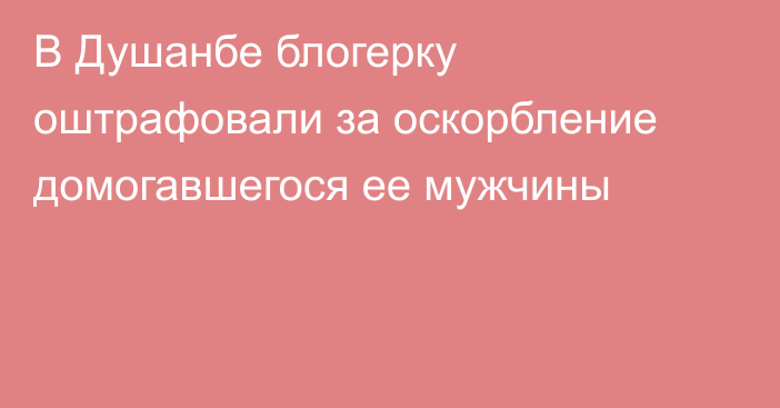 В Душанбе блогерку оштрафовали за оскорбление домогавшегося ее мужчины