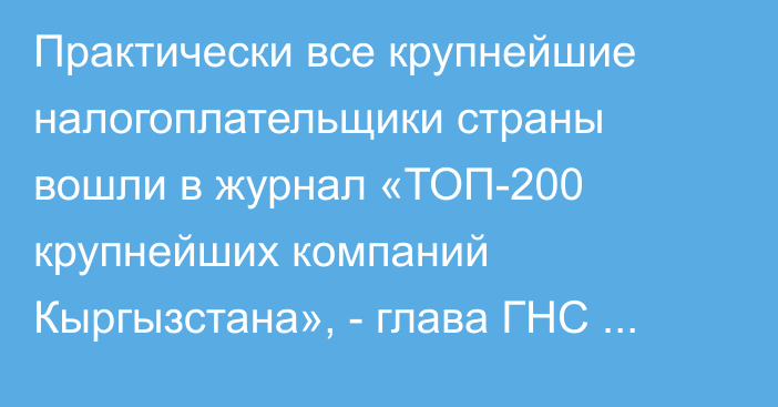 Практически все крупнейшие налогоплательщики страны вошли в журнал «ТОП-200 крупнейших компаний Кыргызстана», -  глава ГНС А.Абдувапов