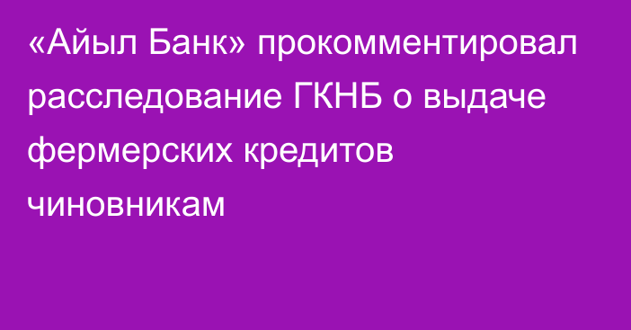 «Айыл Банк» прокомментировал расследование ГКНБ о выдаче фермерских кредитов чиновникам