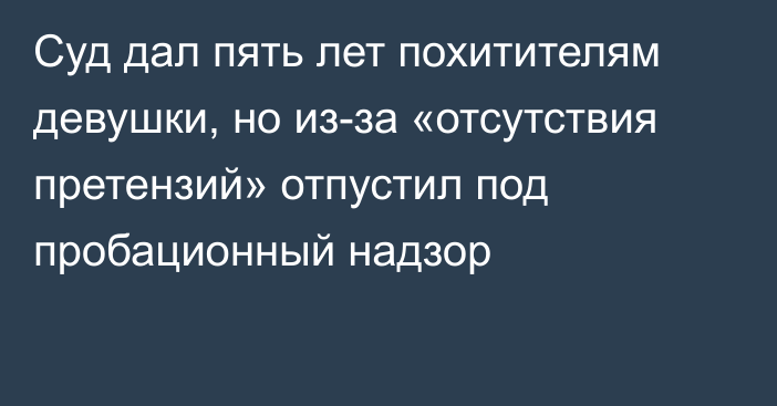 Суд дал пять лет похитителям девушки, но из-за «отсутствия претензий» отпустил под пробационный надзор