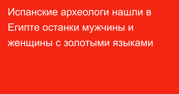 Испанские археологи нашли в Египте останки мужчины и женщины с золотыми языками