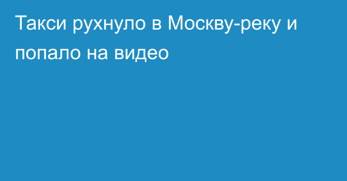 Такси рухнуло в Москву-реку и попало на видео