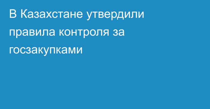 В Казахстане утвердили правила контроля за госзакупками