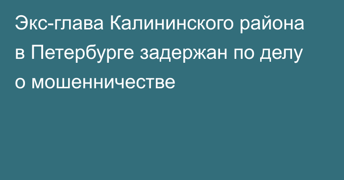 Экс-глава Калининского района в Петербурге задержан по делу о мошенничестве