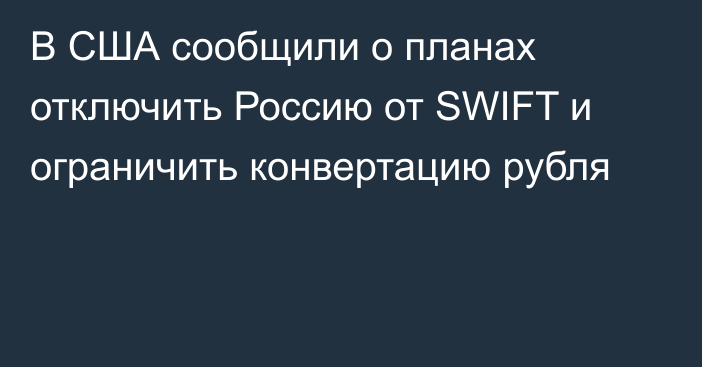 В США сообщили о планах отключить Россию от SWIFT и ограничить конвертацию рубля