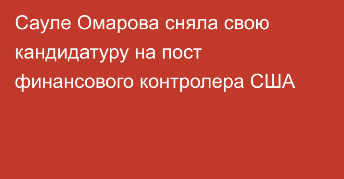 Сауле Омарова сняла свою кандидатуру на пост финансового контролера США