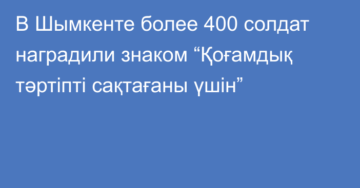 В Шымкенте более 400 солдат наградили знаком “Қоғамдық тәртіпті сақтағаны үшін”