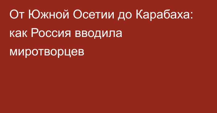 От Южной Осетии до Карабаха: как Россия вводила миротворцев