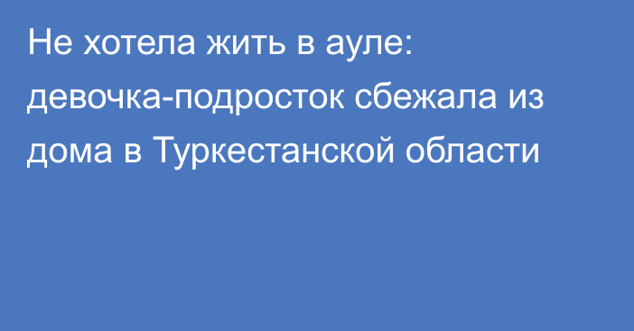 Не хотела жить в ауле: девочка-подросток сбежала из дома в Туркестанской области