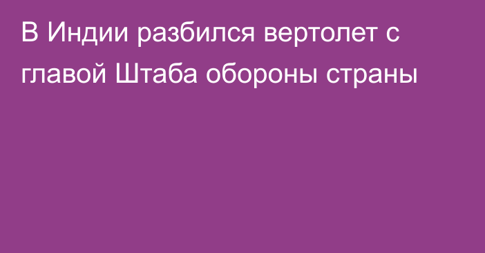 В Индии разбился вертолет с главой Штаба обороны страны