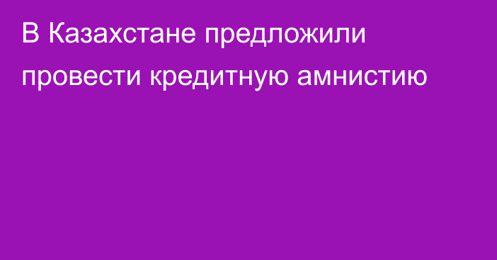 В Казахстане предложили провести кредитную амнистию