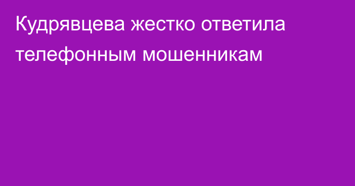 Кудрявцева жестко ответила телефонным мошенникам