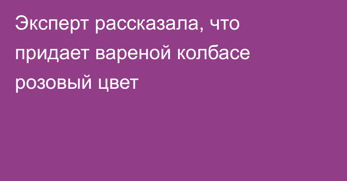 Эксперт рассказала, что придает вареной колбасе розовый цвет