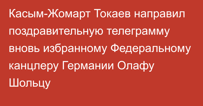 Касым-Жомарт Токаев направил поздравительную телеграмму вновь избранному Федеральному канцлеру Германии Олафу Шольцу