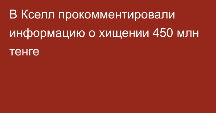 В Кселл прокомментировали информацию о хищении 450 млн тенге