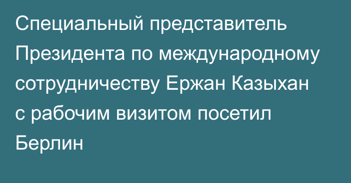 Специальный представитель Президента по международному сотрудничеству Ержан Казыхан с рабочим визитом посетил Берлин