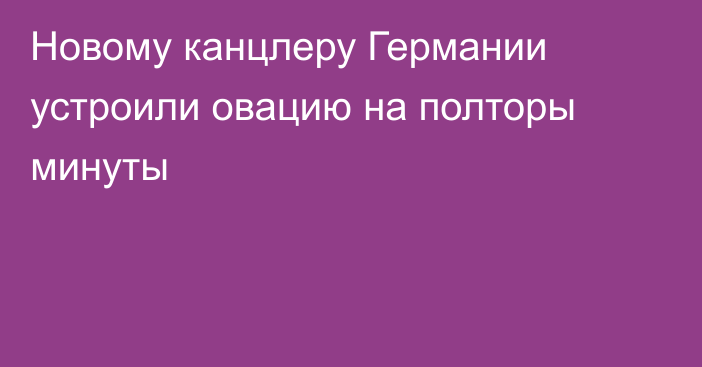 Новому канцлеру Германии устроили овацию на полторы минуты