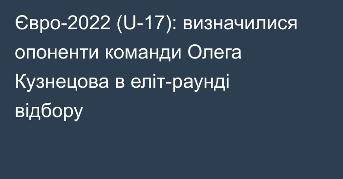 Євро-2022 (U-17): визначилися опоненти команди Олега Кузнецова в еліт-раунді відбору