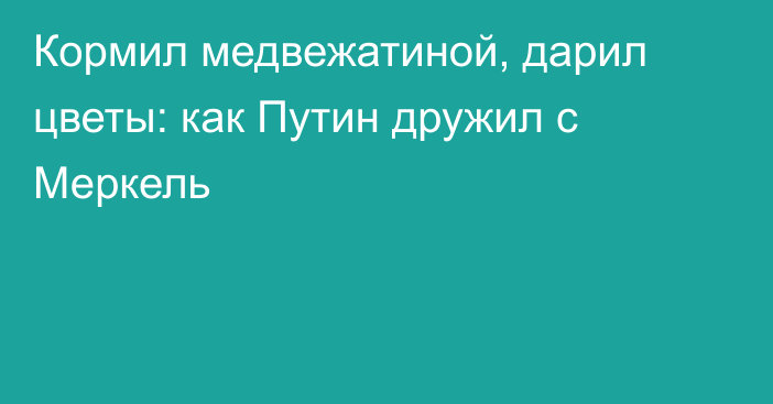 Кормил медвежатиной, дарил цветы: как Путин дружил с Меркель