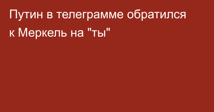 Путин в телеграмме обратился к Меркель на 