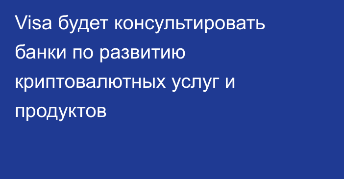 Visa будет консультировать банки по развитию криптовалютных услуг и продуктов