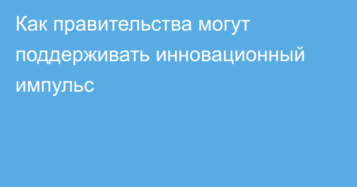 Как правительства могут поддерживать инновационный импульс