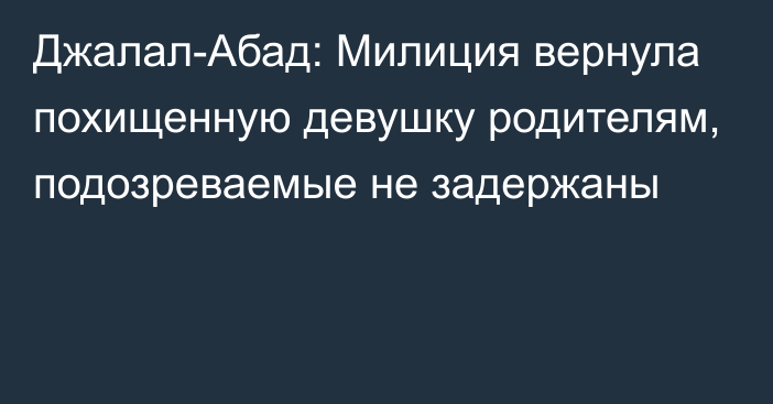 Джалал-Абад: Милиция вернула похищенную девушку родителям, подозреваемые не задержаны