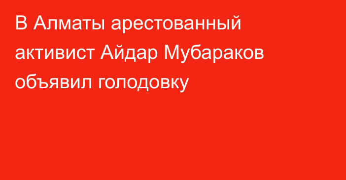 В Алматы арестованный активист Айдар Мубараков объявил голодовку