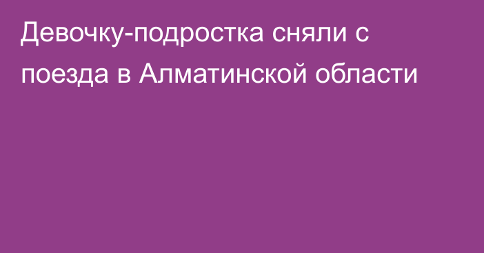 Девочку-подростка сняли с поезда в Алматинской области