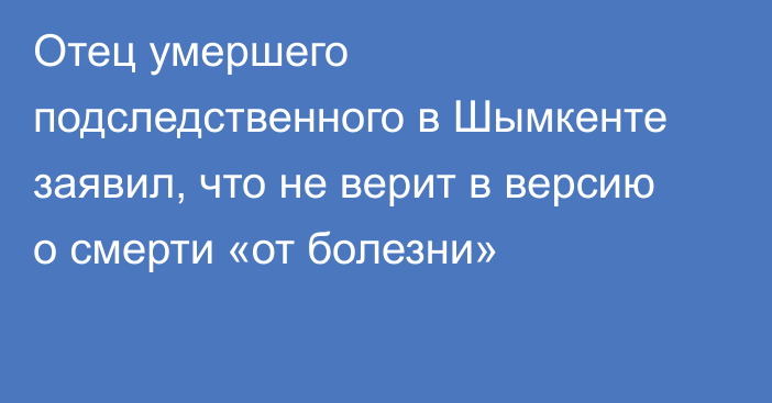 Отец умершего подследственного в Шымкенте заявил, что не верит в версию о смерти «от болезни»