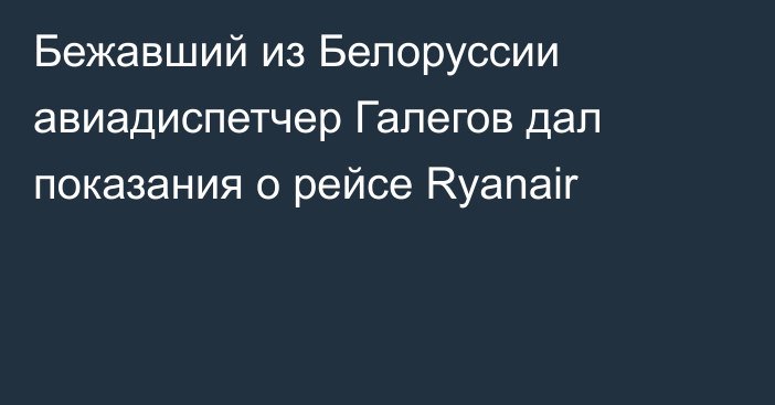 Бежавший из Белоруссии авиадиспетчер Галегов дал показания о рейсе Ryanair