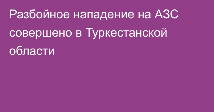 Разбойное нападение на АЗС совершено в Туркестанской области