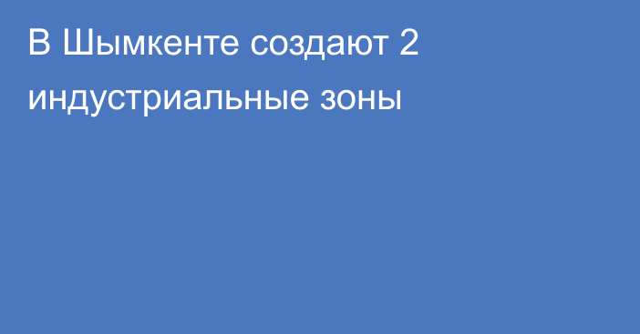 В Шымкенте создают 2 индустриальные зоны