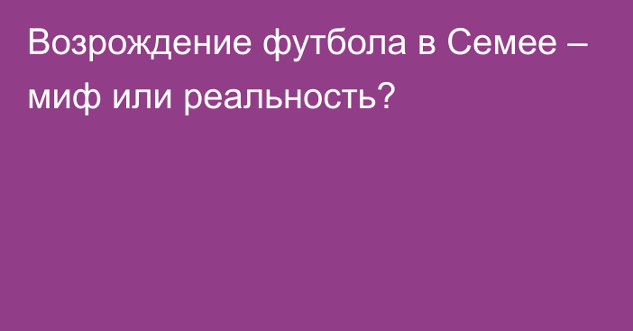 Возрождение футбола в Семее – миф или реальность?