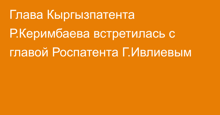 Глава Кыргызпатента Р.Керимбаева встретилась с главой Роспатента Г.Ивлиевым