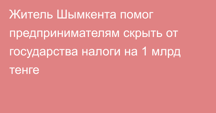 Житель Шымкента помог предпринимателям скрыть от государства налоги на 1 млрд тенге