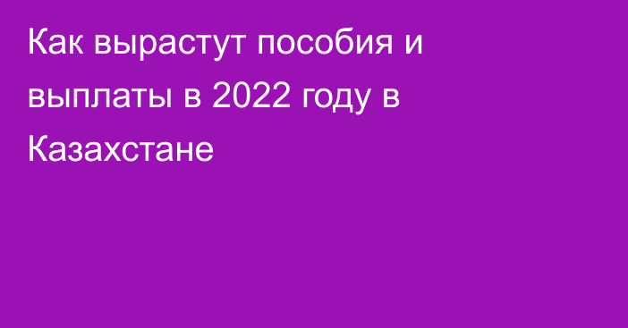 Как вырастут пособия и выплаты в 2022 году в Казахстане