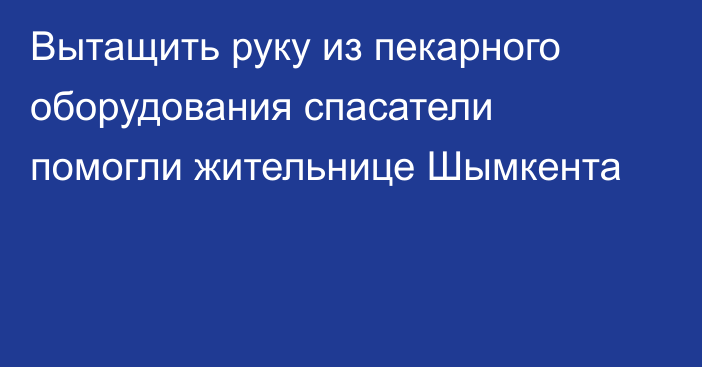 Вытащить руку из пекарного оборудования спасатели помогли жительнице Шымкента