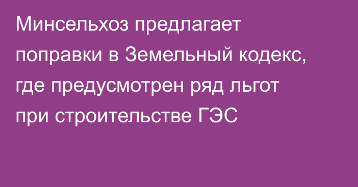 Минсельхоз предлагает поправки в Земельный кодекс, где предусмотрен ряд льгот при строительстве ГЭС