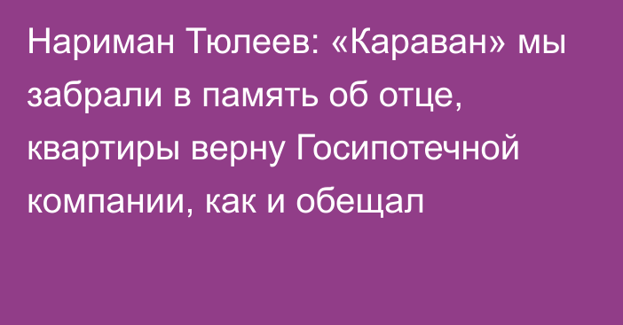 Нариман Тюлеев: «Караван» мы забрали в память об отце, квартиры верну Госипотечной компании, как и обещал