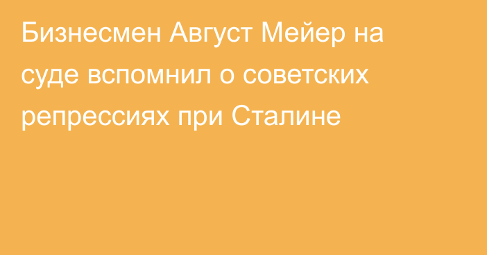 Бизнесмен Август Мейер на суде вспомнил о советских репрессиях при Сталине