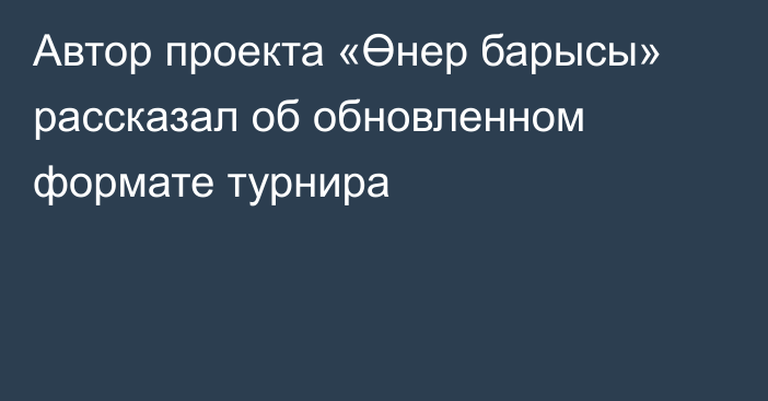 Автор проекта «Өнер барысы» рассказал об обновленном формате турнира