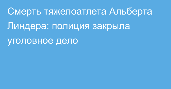 Смерть тяжелоатлета Альберта Линдера: полиция закрыла уголовное дело