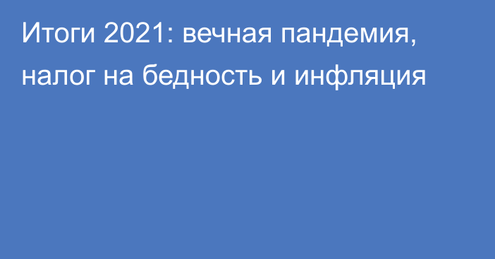 Итоги 2021: вечная пандемия, налог на бедность и инфляция