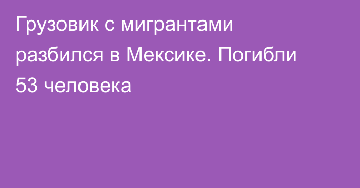 Грузовик с мигрантами разбился в Мексике. Погибли 53 человека