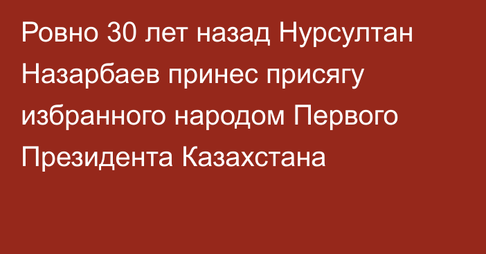 Ровно 30 лет назад Нурсултан Назарбаев принес присягу избранного народом Первого Президента Казахстана