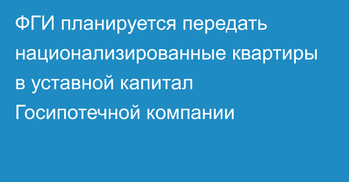 ФГИ планируется передать национализированные квартиры в уставной капитал Госипотечной компании