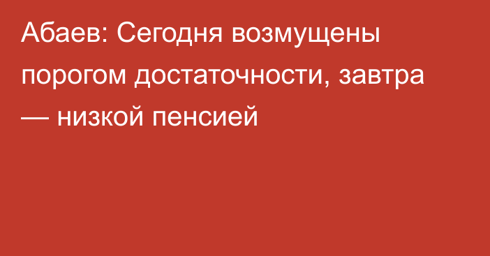 Абаев: Сегодня возмущены порогом достаточности, завтра — низкой пенсией