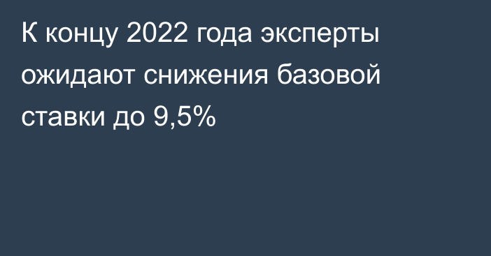 К концу 2022 года эксперты ожидают снижения базовой ставки до 9,5%