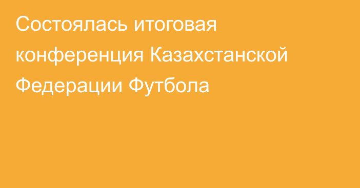 Состоялась итоговая конференция Казахстанской Федерации Футбола